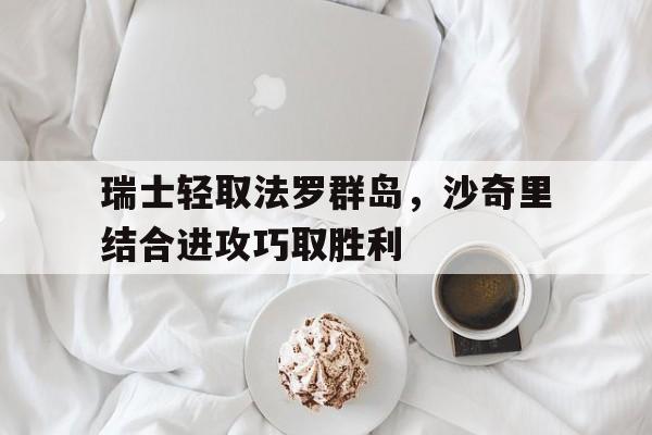 九州娱乐-包含瑞士轻取法罗群岛，沙奇里结合进攻巧取胜利的词条