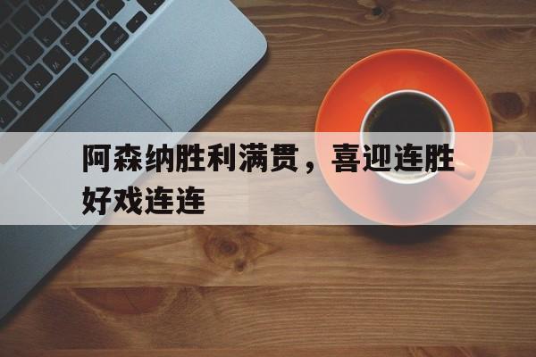 ju11.co-阿森纳胜利满贯，喜迎连胜好戏连连(阿森纳郁闷终结利物浦8连胜)