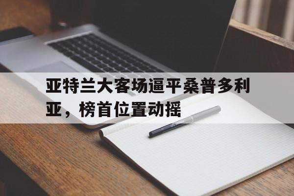 ju11.co-亚特兰大客场逼平桑普多利亚，榜首位置动摇