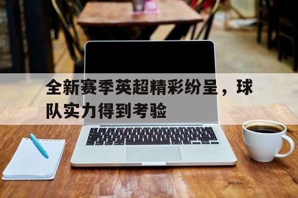 九州体育-关于全新赛季英超精彩纷呈，球队实力得到考验的信息