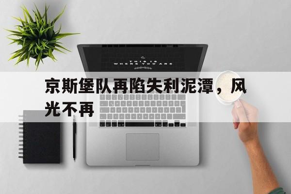 关于京斯堡队再陷失利泥潭,风光不再的信息 关于京斯堡队再陷失利泥潭,风光不再的信息