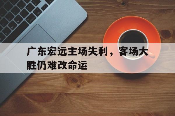 广东宏远主场失利,客场大胜仍难改命运的简单介绍 广东宏远主场失利,客场大胜仍难改命运的简单介绍